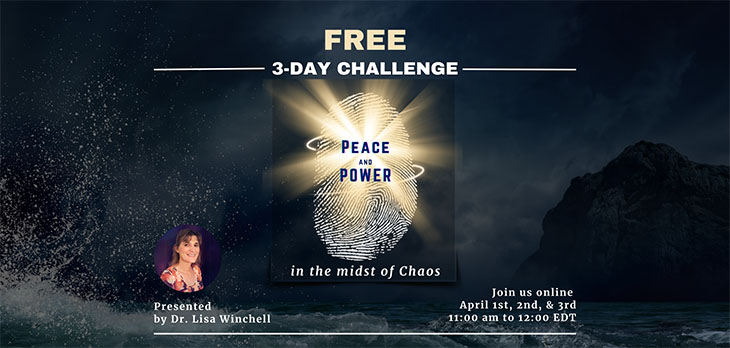 Peace and Power in the midst of Chaos Flyer: Free 3-Day Challenge, Presented by Dr Lisa Winchell, Join us online, April 1st, 2nd and 3rd, 11:00 am to 12:00 EDT
